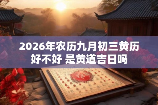 2026年农历九月初三黄历好不好 是黄道吉日吗