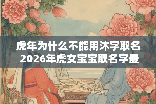虎年为什么不能用沐字取名 2026年虎女宝宝取名字最佳字