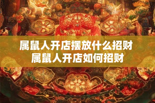 属鼠人开店摆放什么招财 属鼠人开店如何招财