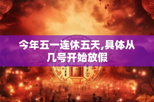 今年五一连休五天,具体从几号开始放假 今年五一连休五天,具体从几号开始放假