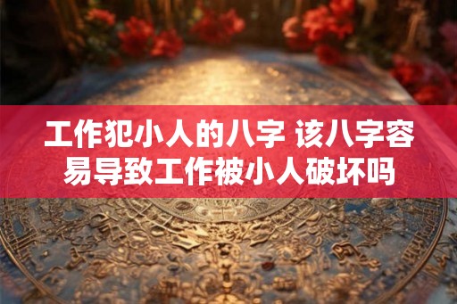 工作犯小人的八字 该八字容易导致工作被小人破坏吗