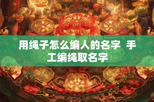 用绳子怎么编人的名字 手工编绳取名字 用绳子怎么编人的名字 手工编绳取名字