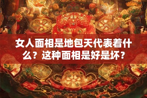 女人面相是地包天代表着什么？这种面相是好是坏？