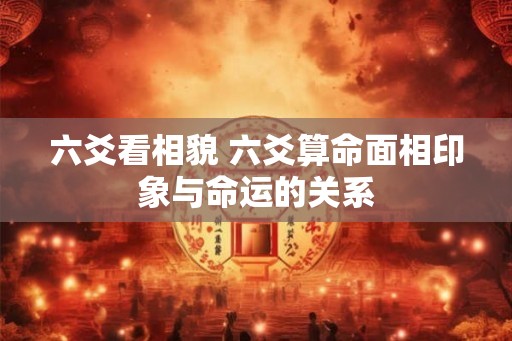 六爻看相貌 六爻算命面相印象与命运的关系