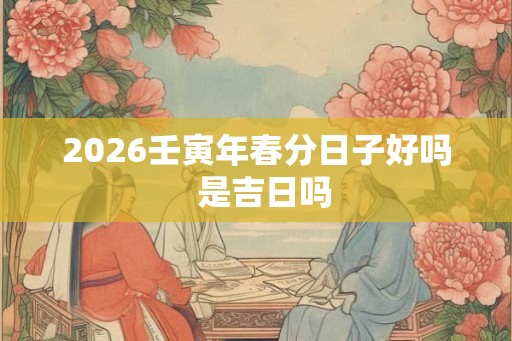 2026壬寅年春分日子好吗 是吉日吗 2026壬寅年春分日子好吗 是吉日吗