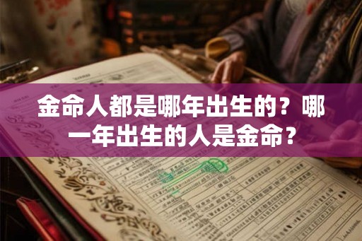 金命人都是哪年出生的?哪一年出生的人是金命? 金命人都是哪年出生的?哪一年出生的人是金命?