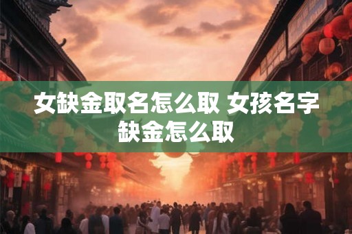女缺金取名怎么取 女孩名字缺金怎么取