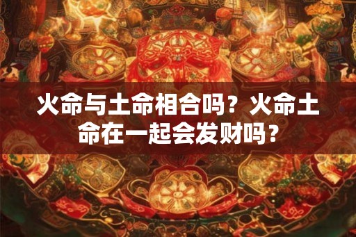 火命与土命相合吗？火命土命在一起会发财吗？