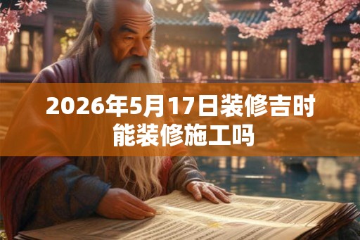 2026年5月17日装修吉时 能装修施工吗