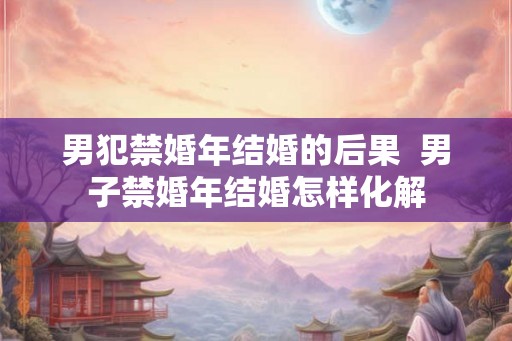 男犯禁婚年结婚的后果 男子禁婚年结婚怎样化解 男犯禁婚年结婚的后果 男子禁婚年结婚怎样化解
