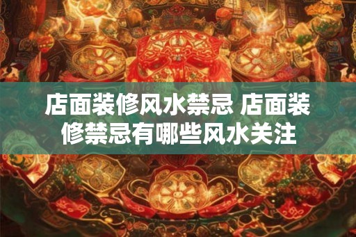店面装修风水禁忌 店面装修禁忌有哪些风水关注