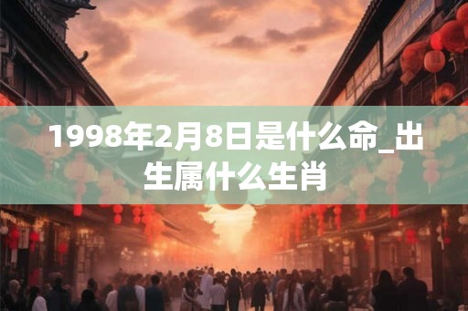 1998年2月8日是什么命_出生属什么生肖