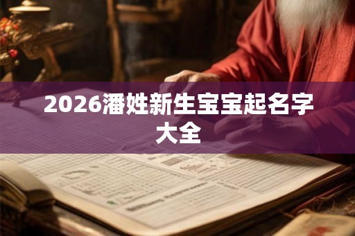2026潘姓新生宝宝起名字大全 2026潘姓新生宝宝起名字大全