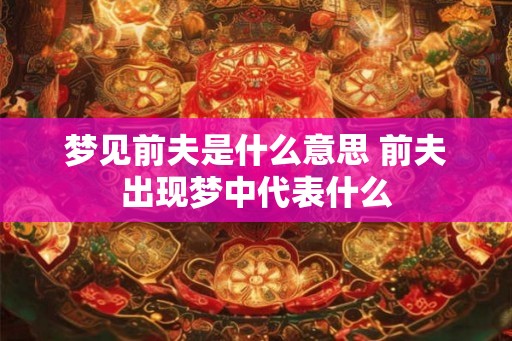 梦见前夫是什么意思 前夫出现梦中代表什么