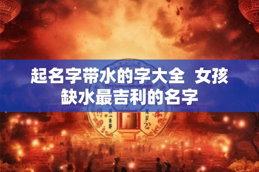 起名字带水的字大全  女孩缺水最吉利的名字