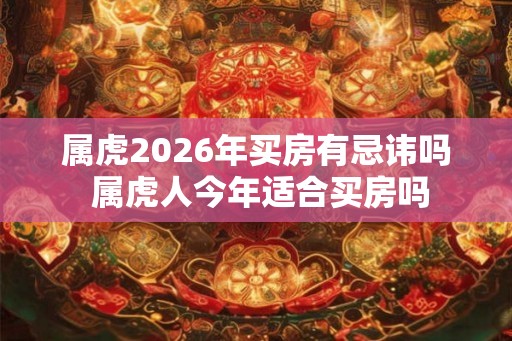 属虎2026年买房有忌讳吗 属虎人今年适合买房吗