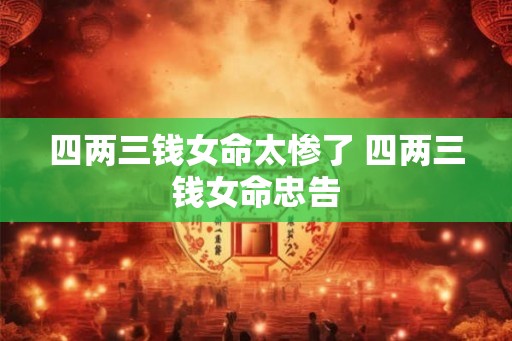 四两三钱女命太惨了 四两三钱女命忠告 四两三钱女命太惨了 四两三钱女命忠告