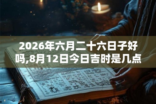 2026年六月二十六日子好吗,8月12日今日吉时是几点