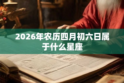 2026年农历四月初六日属于什么星座 2026年农历四月初六日属于什么星座