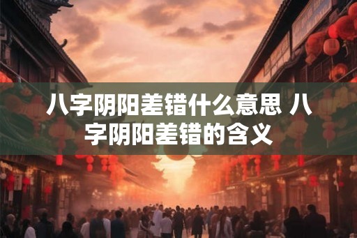 八字阴阳差错什么意思 八字阴阳差错的含义