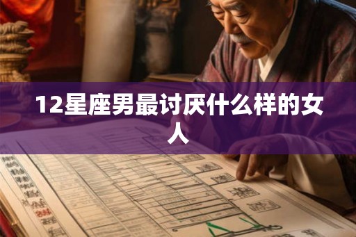 12星座男最讨厌什么样的女人