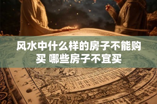 风水中什么样的房子不能购买 哪些房子不宜买