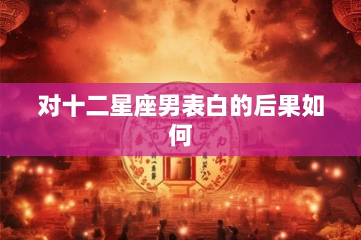 对十二星座男表白的后果如何