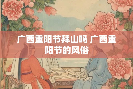 广西重阳节拜山吗 广西重阳节的风俗
