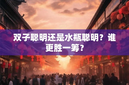 双子聪明还是水瓶聪明?谁更胜一筹? 双子聪明还是水瓶聪明?谁更胜一筹?