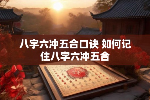 八字六冲五合口诀 如何记住八字六冲五合