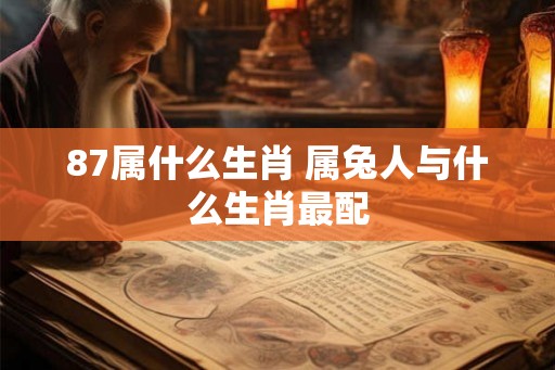 87属什么生肖 属兔人与什么生肖最配