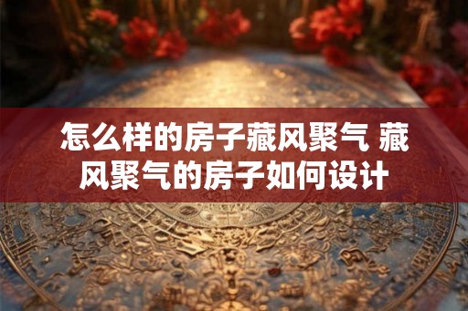 怎么样的房子藏风聚气 藏风聚气的房子如何设计
