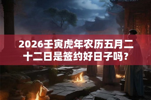 2026壬寅虎年农历五月二十二日是签约好日子吗？