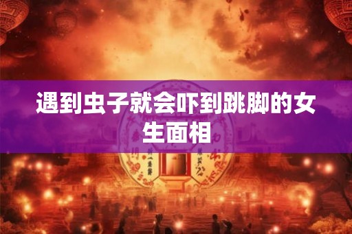 遇到虫子就会吓到跳脚的女生面相