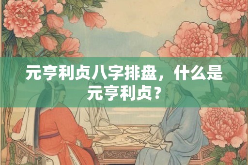 元亨利贞八字排盘，什么是元亨利贞？