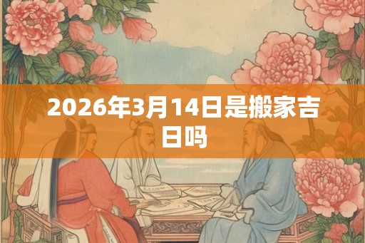 2026年3月14日是搬家吉日吗