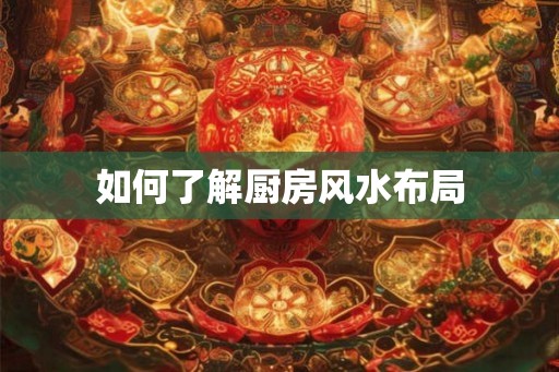 如何了解厨房风水布局 如何了解厨房风水布局