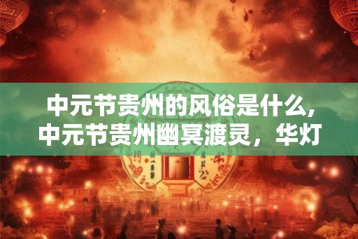 中元节贵州的风俗是什么,中元节贵州幽冥渡灵，华灯初上