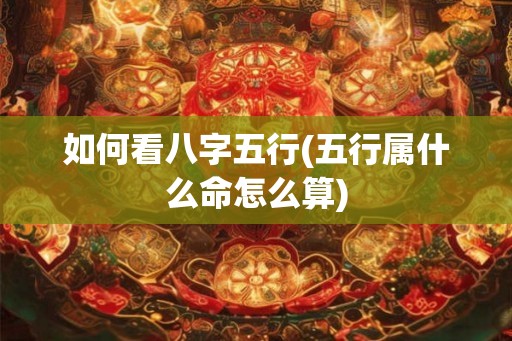 如何看八字五行(五行属什么命怎么算)