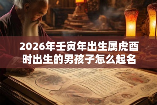 2026年壬寅年出生属虎酉时出生的男孩子怎么起名