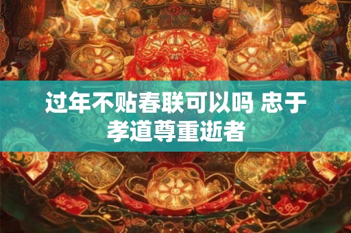 过年不贴春联可以吗 忠于孝道尊重逝者