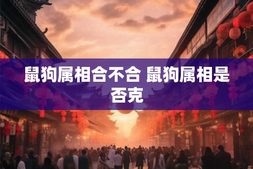 鼠狗属相合不合 鼠狗属相是否克