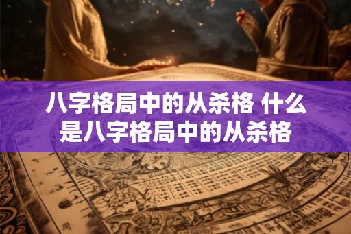 八字格局中的从杀格 什么是八字格局中的从杀格