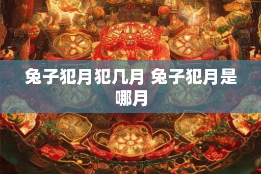 兔子犯月犯几月 兔子犯月是哪月