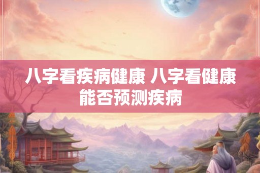 八字看疾病健康 八字看健康能否预测疾病