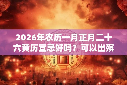 2026年农历一月正月二十六黄历宜忌好吗？可以出殡吗？