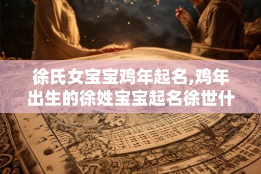 徐氏女宝宝鸡年起名,鸡年出生的徐姓宝宝起名徐世什么好？