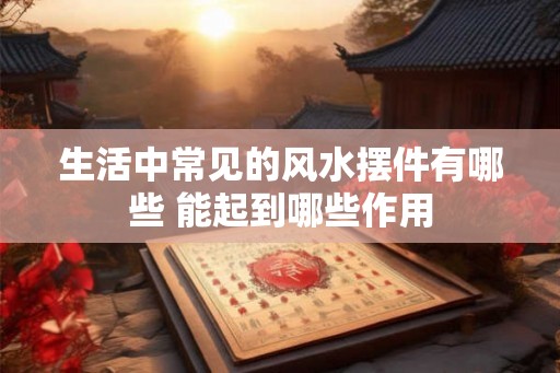 生活中常见的风水摆件有哪些 能起到哪些作用