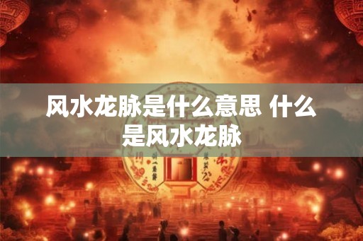 风水龙脉是什么意思 什么是风水龙脉