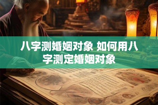 八字测婚姻对象 如何用八字测定婚姻对象
